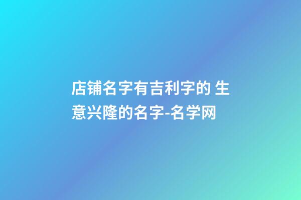 店铺名字有吉利字的 生意兴隆的名字-名学网-第1张-店铺起名-玄机派